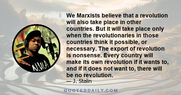 We Marxists believe that a revolution will also take place in other countries. But it will take place only when the revolutionaries in those countries think it possible, or necessary. The export of revolution is