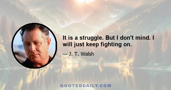 It is a struggle. But I don't mind. I will just keep fighting on.