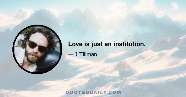 Love is just an institution.