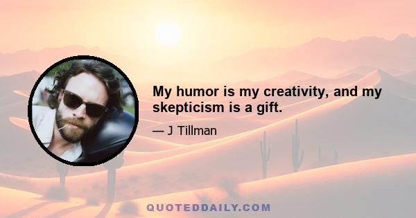 My humor is my creativity, and my skepticism is a gift.