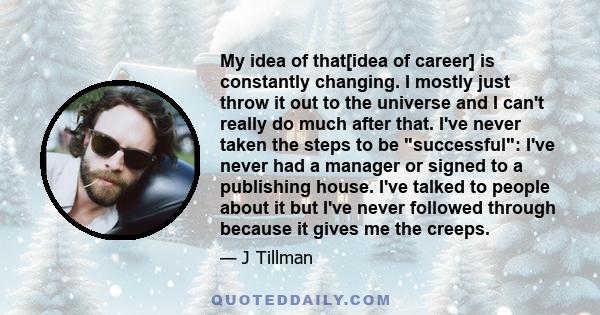 My idea of that[idea of career] is constantly changing. I mostly just throw it out to the universe and I can't really do much after that. I've never taken the steps to be successful: I've never had a manager or signed