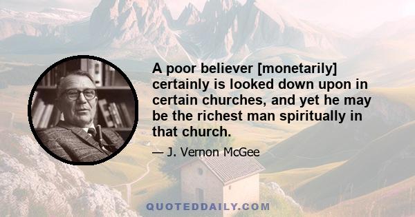 A poor believer [monetarily] certainly is looked down upon in certain churches, and yet he may be the richest man spiritually in that church.