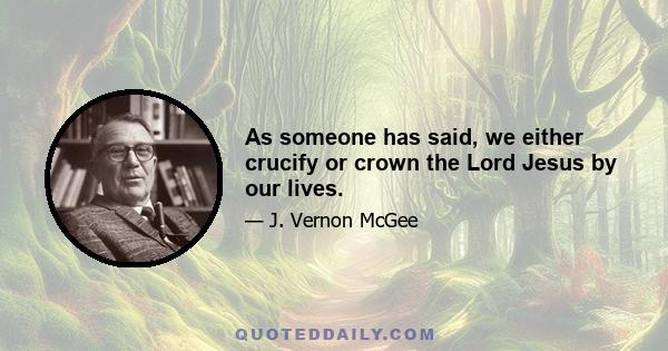 As someone has said, we either crucify or crown the Lord Jesus by our lives.