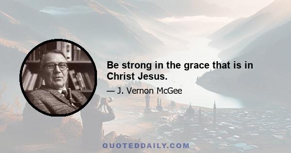 Be strong in the grace that is in Christ Jesus.