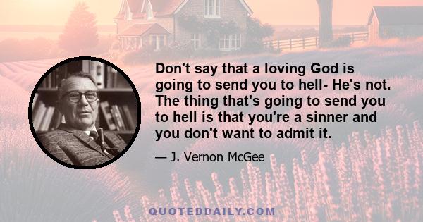 Don't say that a loving God is going to send you to hell- He's not. The thing that's going to send you to hell is that you're a sinner and you don't want to admit it.