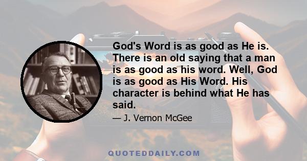 God's Word is as good as He is. There is an old saying that a man is as good as his word. Well, God is as good as His Word. His character is behind what He has said.