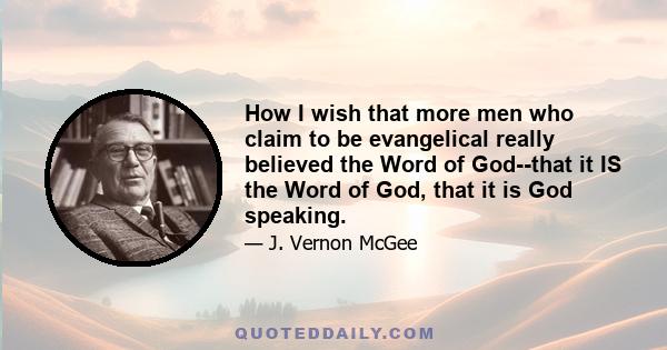 How I wish that more men who claim to be evangelical really believed the Word of God--that it IS the Word of God, that it is God speaking.