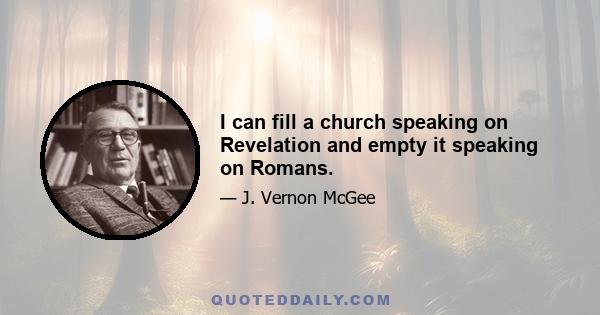 I can fill a church speaking on Revelation and empty it speaking on Romans.