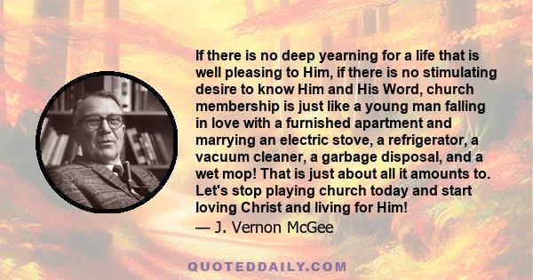 If there is no deep yearning for a life that is well pleasing to Him, if there is no stimulating desire to know Him and His Word, church membership is just like a young man falling in love with a furnished apartment and 