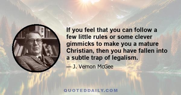 If you feel that you can follow a few little rules or some clever gimmicks to make you a mature Christian, then you have fallen into a subtle trap of legalism.