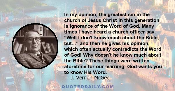 In my opinion, the greatest sin in the church of Jesus Christ in this generation is ignorance of the Word of God. Many times I have heard a church officer say, Well I don't know much about the Bible, but... and then he