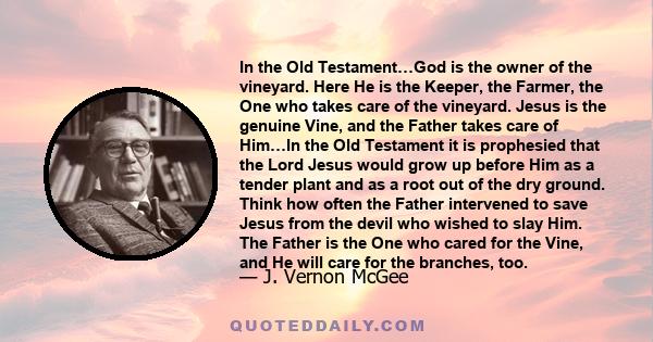 In the Old Testament…God is the owner of the vineyard. Here He is the Keeper, the Farmer, the One who takes care of the vineyard. Jesus is the genuine Vine, and the Father takes care of Him…In the Old Testament it is