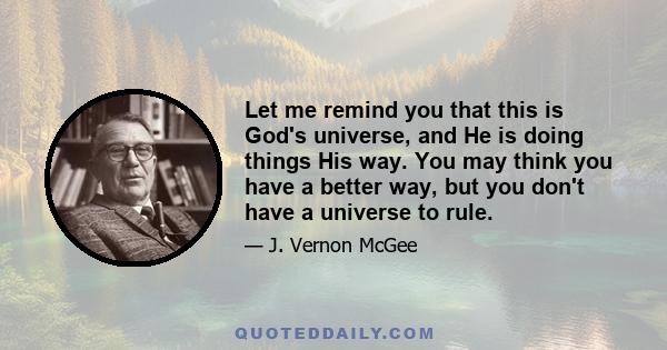 Let me remind you that this is God's universe, and He is doing things His way. You may think you have a better way, but you don't have a universe to rule.