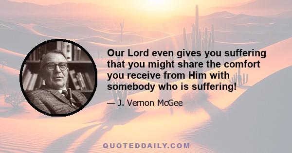 Our Lord even gives you suffering that you might share the comfort you receive from Him with somebody who is suffering!