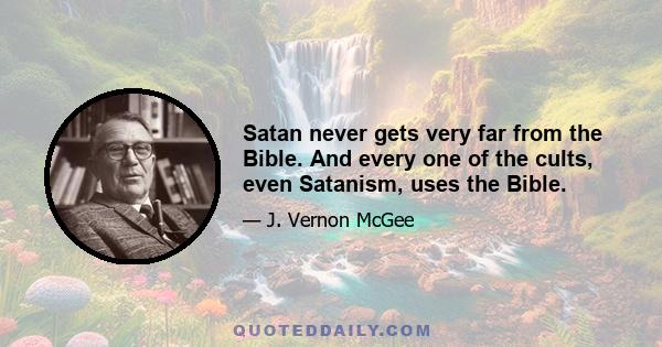 Satan never gets very far from the Bible. And every one of the cults, even Satanism, uses the Bible.