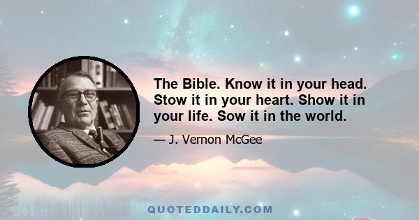 The Bible. Know it in your head. Stow it in your heart. Show it in your life. Sow it in the world.