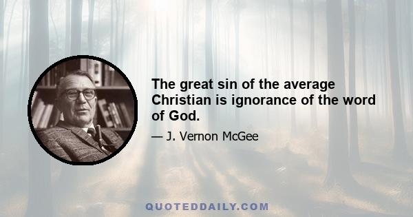 The great sin of the average Christian is ignorance of the word of God.