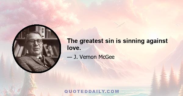 The greatest sin is sinning against love.