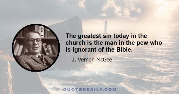 The greatest sin today in the church is the man in the pew who is ignorant of the Bible.