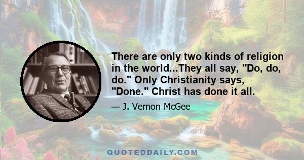 There are only two kinds of religion in the world...They all say, Do, do, do. Only Christianity says, Done. Christ has done it all.