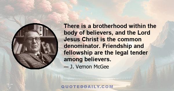 There is a brotherhood within the body of believers, and the Lord Jesus Christ is the common denominator. Friendship and fellowship are the legal tender among believers.