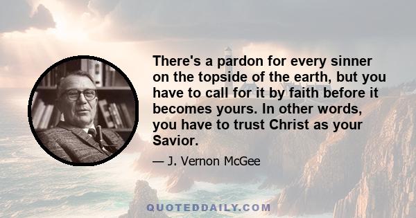 There's a pardon for every sinner on the topside of the earth, but you have to call for it by faith before it becomes yours. In other words, you have to trust Christ as your Savior.