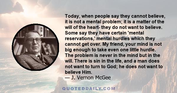 Today, when people say they cannot believe, it is not a mental problem; it is a matter of the will of the heart- they do not want to believe. Some say they have certain 'mental reservations,' mental hurdles which they