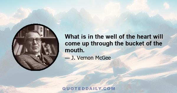 What is in the well of the heart will come up through the bucket of the mouth.