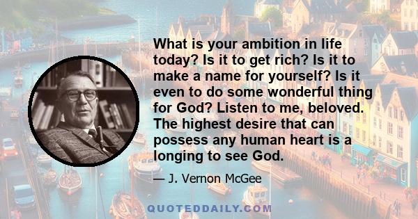 What is your ambition in life today? Is it to get rich? Is it to make a name for yourself? Is it even to do some wonderful thing for God? Listen to me, beloved. The highest desire that can possess any human heart is a