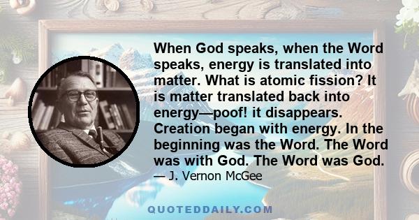 When God speaks, when the Word speaks, energy is translated into matter. What is atomic fission? It is matter translated back into energy—poof! it disappears. Creation began with energy. In the beginning was the Word.