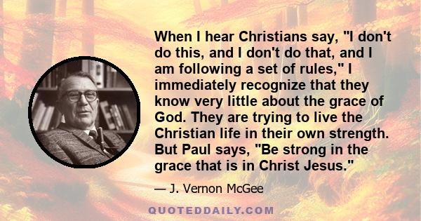 When I hear Christians say, I don't do this, and I don't do that, and I am following a set of rules, I immediately recognize that they know very little about the grace of God. They are trying to live the Christian life