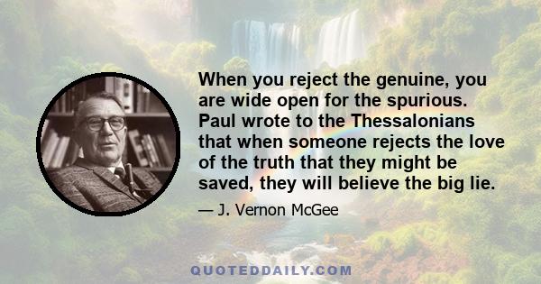 When you reject the genuine, you are wide open for the spurious. Paul wrote to the Thessalonians that when someone rejects the love of the truth that they might be saved, they will believe the big lie.