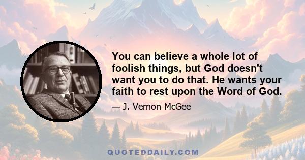 You can believe a whole lot of foolish things, but God doesn't want you to do that. He wants your faith to rest upon the Word of God.