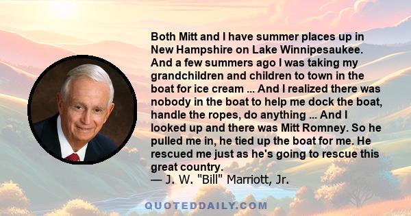 Both Mitt and I have summer places up in New Hampshire on Lake Winnipesaukee. And a few summers ago I was taking my grandchildren and children to town in the boat for ice cream ... And I realized there was nobody in the 