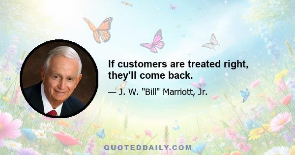 If customers are treated right, they'll come back.