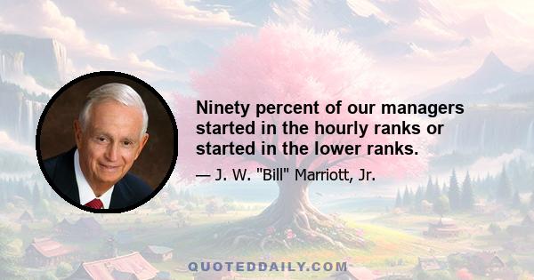 Ninety percent of our managers started in the hourly ranks or started in the lower ranks.