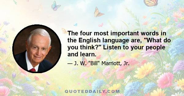 The four most important words in the English language are, What do you think? Listen to your people and learn.