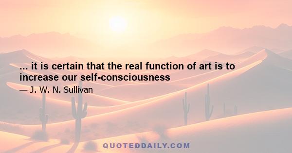 ... it is certain that the real function of art is to increase our self-consciousness