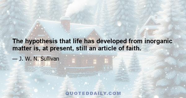 The hypothesis that life has developed from inorganic matter is, at present, still an article of faith.