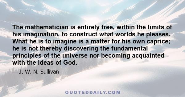 The mathematician is entirely free, within the limits of his imagination, to construct what worlds he pleases. What he is to imagine is a matter for his own caprice; he is not thereby discovering the fundamental