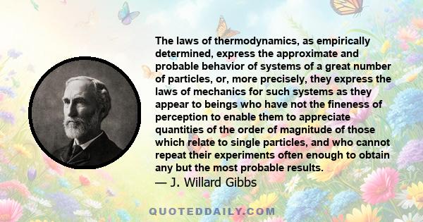 The laws of thermodynamics, as empirically determined, express the approximate and probable behavior of systems of a great number of particles, or, more precisely, they express the laws of mechanics for such systems as