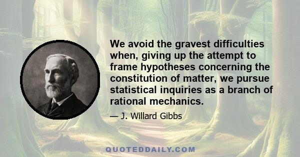 We avoid the gravest difficulties when, giving up the attempt to frame hypotheses concerning the constitution of matter, we pursue statistical inquiries as a branch of rational mechanics.