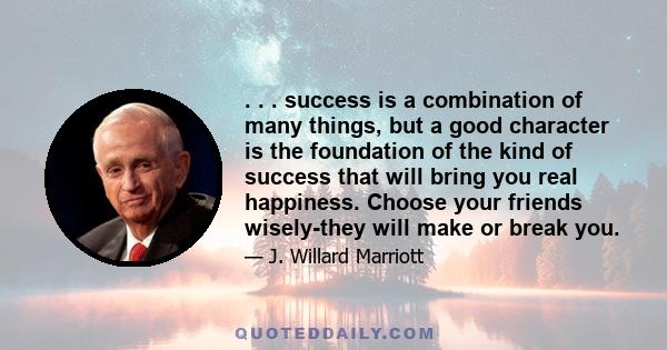 . . . success is a combination of many things, but a good character is the foundation of the kind of success that will bring you real happiness. Choose your friends wisely-they will make or break you.