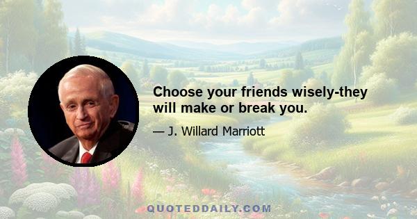 Choose your friends wisely-they will make or break you.