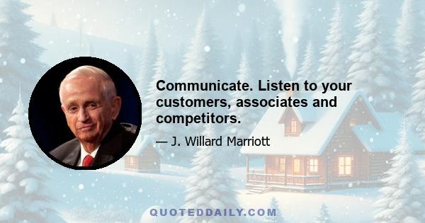 Communicate. Listen to your customers, associates and competitors.