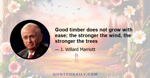 Good timber does not grow with ease; the stronger the wind, the stronger the trees