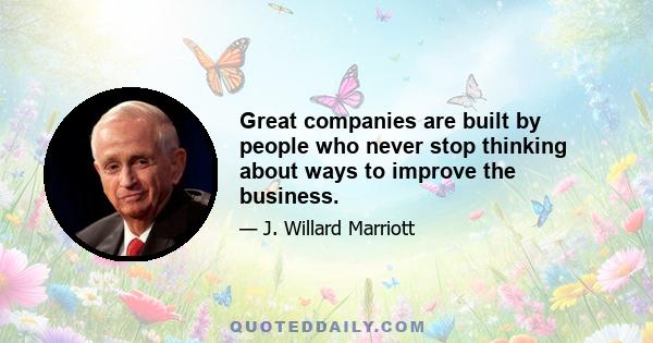 Great companies are built by people who never stop thinking about ways to improve the business.