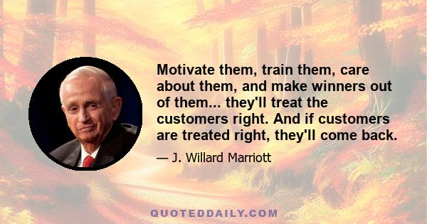 Motivate them, train them, care about them, and make winners out of them... they'll treat the customers right. And if customers are treated right, they'll come back.