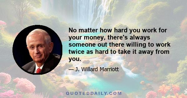 No matter how hard you work for your money, there's always someone out there willing to work twice as hard to take it away from you.