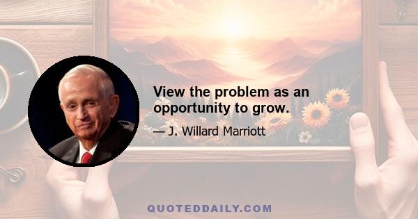 View the problem as an opportunity to grow.